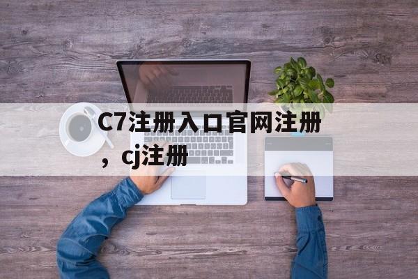 C7注册入口官网注册，cj注册