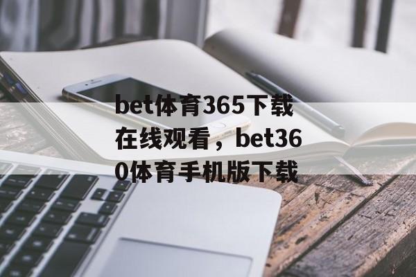 bet体育365下载在线观看，bet360体育手机版下载