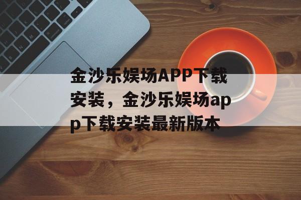 金沙乐娱场APP下载安装，金沙乐娱场app下载安装最新版本