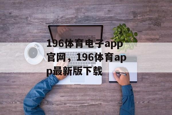 196体育电子app官网，196体育app最新版下载